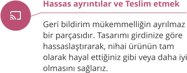 Hassas ayrıntılar ve Teslim etmek  Geri bildirim mükemmelliğin ayrılmaz bir parçasıdır. Tasarımı girdinize göre hassaslaştırarak, nihai ürünün tam olarak hayal ettiğiniz gibi veya daha iyi olmasını sağlarız.